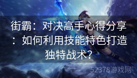 街霸：对决高手心得分享：如何利用技能特色打造独特战术？