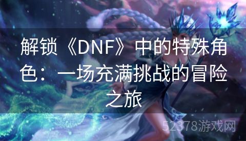 解锁《DNF》中的特殊角色：一场充满挑战的冒险之旅