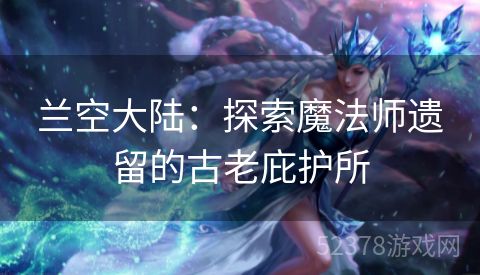 兰空大陆：探索魔法师遗留的古老庇护所