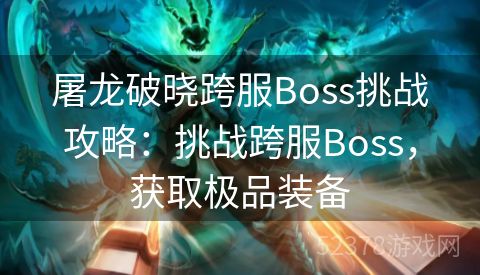 屠龙破晓跨服Boss挑战攻略：挑战跨服Boss，获取极品装备