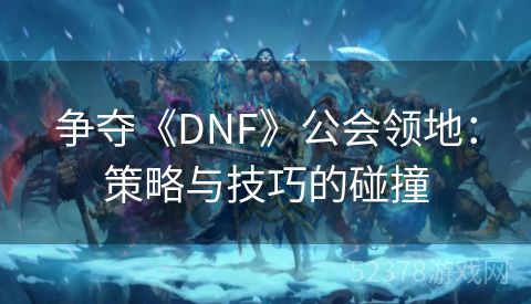 争夺《DNF》公会领地：策略与技巧的碰撞