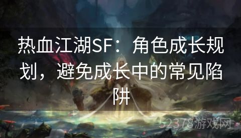 热血江湖SF：角色成长规划，避免成长中的常见陷阱