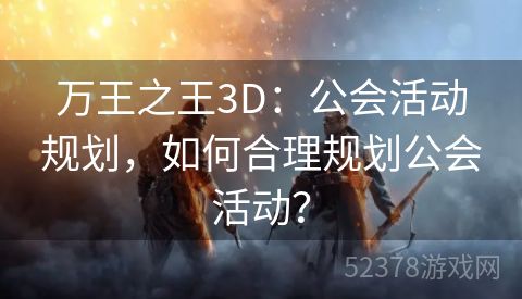 万王之王3D：公会活动规划，如何合理规划公会活动？