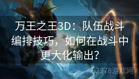 万王之王3D：队伍战斗编排技巧，如何在战斗中更大化输出？