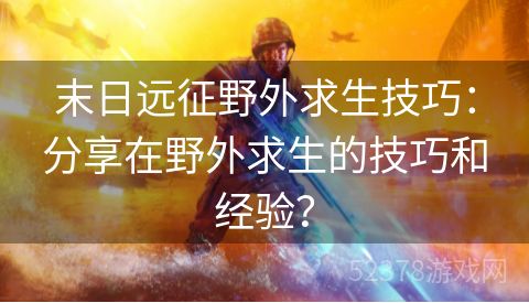 末日远征野外求生技巧：分享在野外求生的技巧和经验？