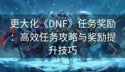 更大化《DNF》任务奖励：高效任务攻略与奖励提升技巧