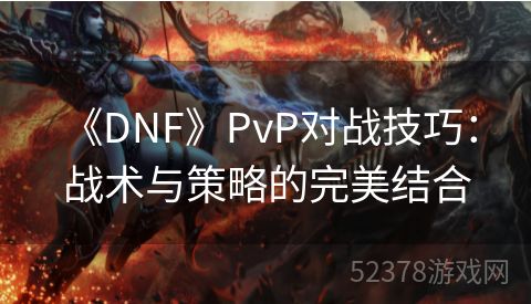  《DNF》PvP对战技巧：战术与策略的完美结合