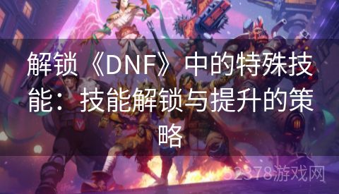 解锁《DNF》中的特殊技能：技能解锁与提升的策略