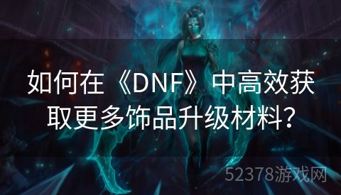 如何在《DNF》中高效获取更多饰品升级材料？