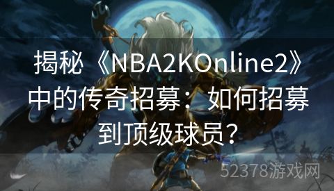 揭秘《NBA2KOnline2》中的传奇招募：如何招募到顶级球员？