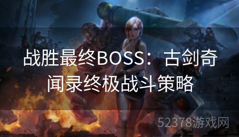 战胜最终BOSS：古剑奇闻录终极战斗策略