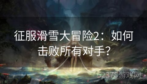 征服滑雪大冒险2：如何击败所有对手？