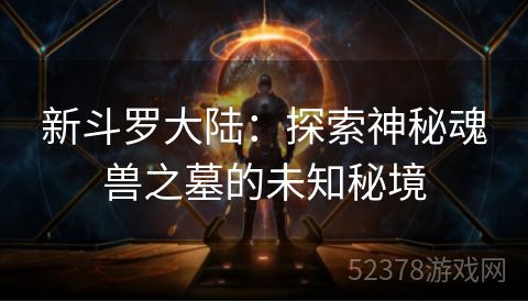 新斗罗大陆：探索神秘魂兽之墓的未知秘境