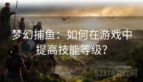 梦幻捕鱼：如何在游戏中提高技能等级？