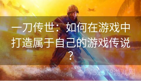 一刀传世：如何在游戏中打造属于自己的游戏传说？