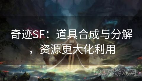 奇迹SF：道具合成与分解，资源更大化利用