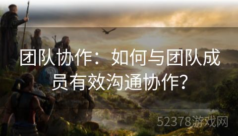 团队协作：如何与团队成员有效沟通协作？