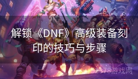 解锁《DNF》高级装备刻印的技巧与步骤