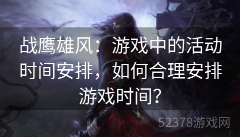 战鹰雄风：游戏中的活动时间安排，如何合理安排游戏时间？