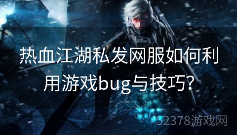 热血江湖私发网服如何利用游戏bug与技巧？