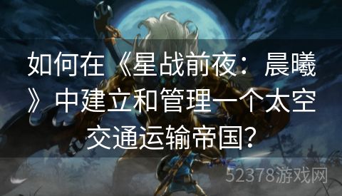 如何在《星战前夜：晨曦》中建立和管理一个太空交通运输帝国？