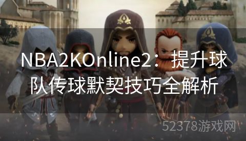 NBA2KOnline2：提升球队传球默契技巧全解析