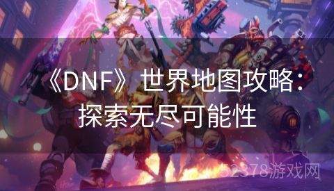  《DNF》世界地图攻略：探索无尽可能性