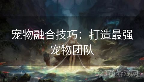 宠物融合技巧：打造最强宠物团队