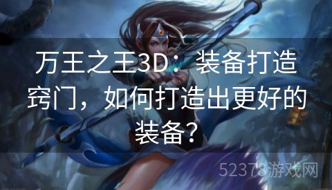 万王之王3D：装备打造窍门，如何打造出更好的装备？