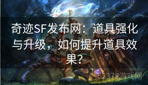 奇迹SF发布网：道具强化与升级，如何提升道具效果？