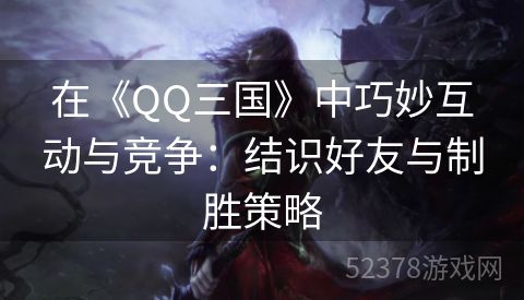 在《QQ三国》中巧妙互动与竞争：结识好友与制胜策略