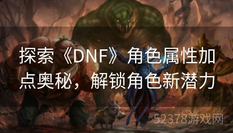 探索《DNF》角色属性加点奥秘，解锁角色新潜力