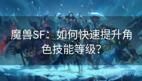 魔兽SF：如何快速提升角色技能等级？