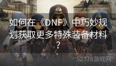 如何在《DNF》中巧妙规划获取更多特殊装备材料？