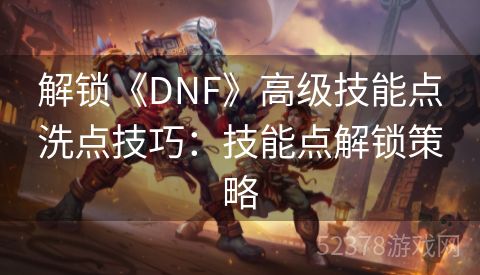 解锁《DNF》高级技能点洗点技巧：技能点解锁策略