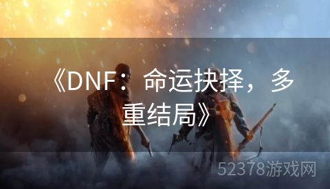  《DNF：命运抉择，多重结局》