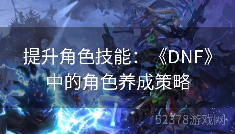 提升角色技能：《DNF》中的角色养成策略