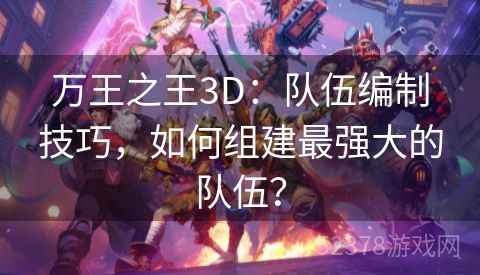 万王之王3D：队伍编制技巧，如何组建最强大的队伍？