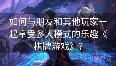 如何与朋友和其他玩家一起享受多人模式的乐趣《棋牌游戏》？