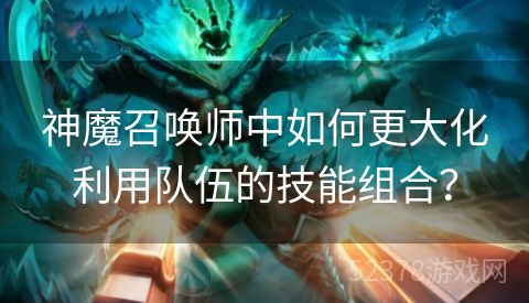 神魔召唤师中如何更大化利用队伍的技能组合？