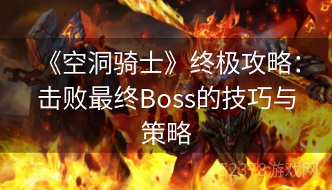  《空洞骑士》终极攻略：击败最终Boss的技巧与策略