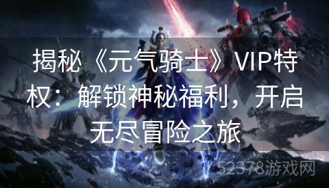 揭秘《元气骑士》VIP特权：解锁神秘福利，开启无尽冒险之旅