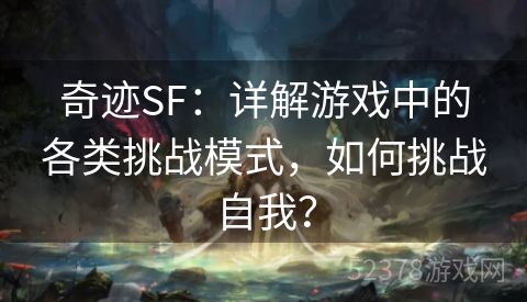 奇迹SF：详解游戏中的各类挑战模式，如何挑战自我？