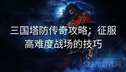 三国塔防传奇攻略：征服高难度战场的技巧