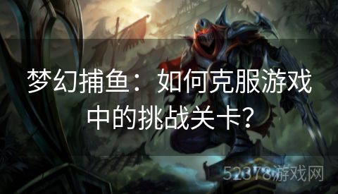 梦幻捕鱼：如何克服游戏中的挑战关卡？