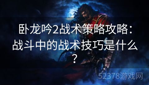 卧龙吟2战术策略攻略：战斗中的战术技巧是什么？