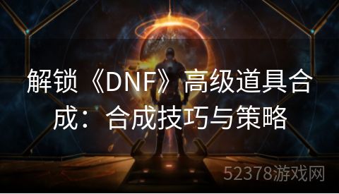 解锁《DNF》高级道具合成：合成技巧与策略