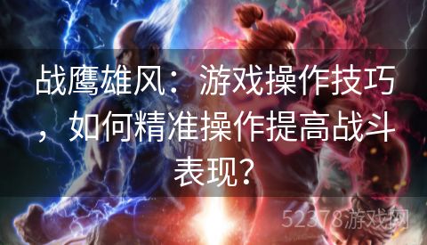 战鹰雄风：游戏操作技巧，如何精准操作提高战斗表现？