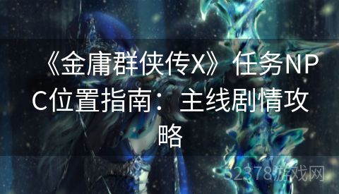 《金庸群侠传X》任务NPC位置指南：主线剧情攻略