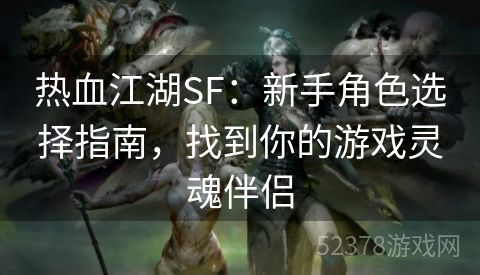 热血江湖SF：新手角色选择指南，找到你的游戏灵魂伴侣